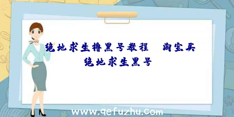 「绝地求生撸黑号教程」|淘宝买绝地求生黑号